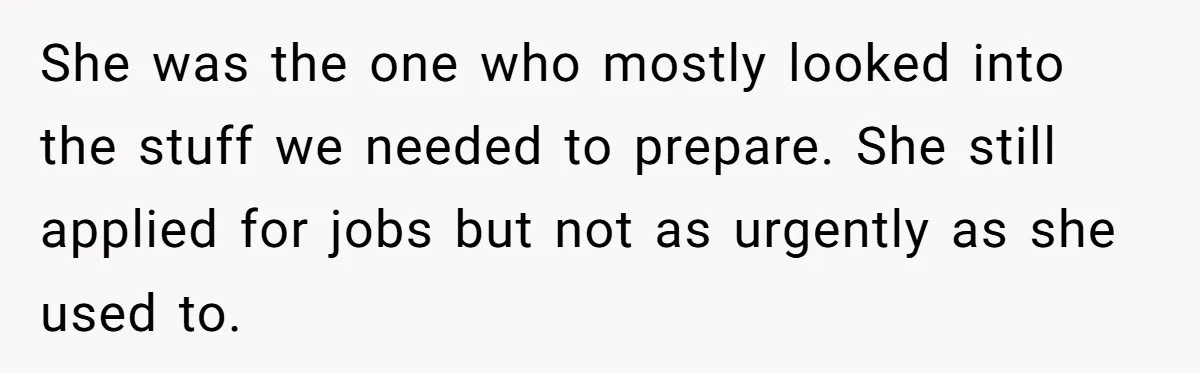 She was the one who mostly looked into the stuff we needed to prepare. She still applied for jobs but not as urgently as she used to.