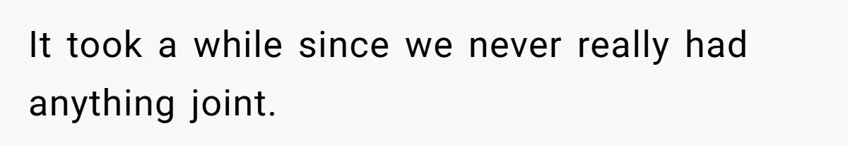 It took a while since we never really had anything joint.