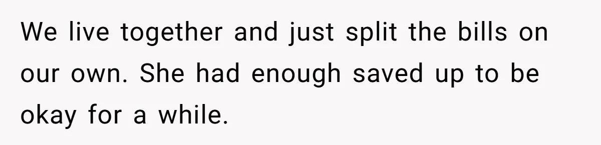 We live together and just split the bills on our own. She had enough saved up to be okay for a while.