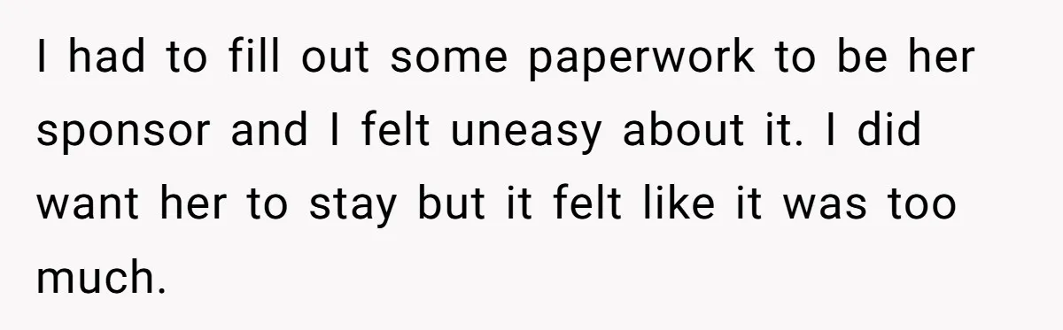 I had to fill out some paperwork to be her sponsor and I felt uneasy about it. I did want her to stay but it felt like it was too...