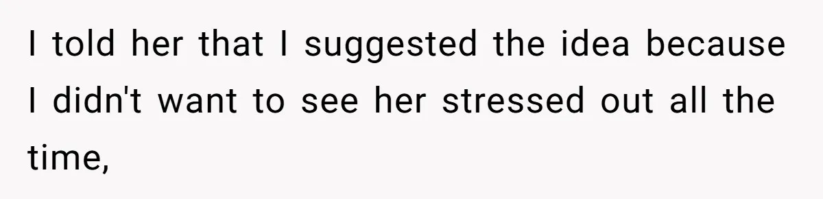 I told her that I suggested the idea because I didn't want to see her stressed out all the time,