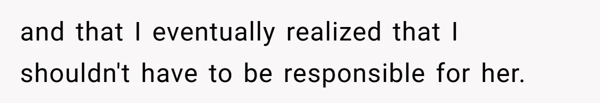 and that I eventually realized that I shouldn't have to be responsible for her.