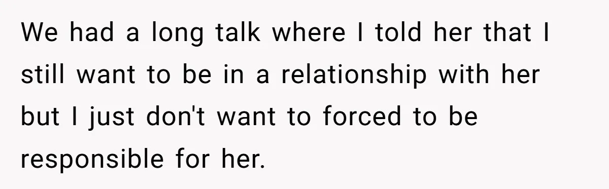 We had a long talk where I told her that I still want to be in a relationship with her but I just don't want to forced to be responsible...