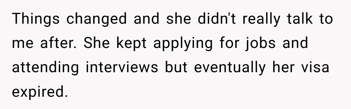 Things changed and she didn't really talk to me after. She kept applying for jobs and attending interviews but eventually her visa expired.
