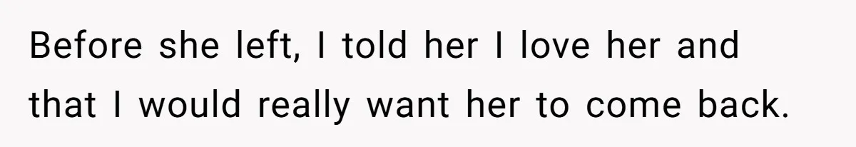 Before she left, I told her I love her and that I would really want her to come back.