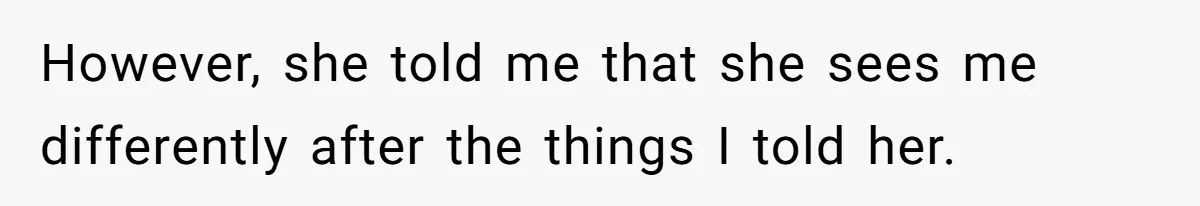 However, she told me that she sees me differently after the things I told her.