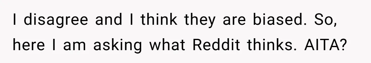 I disagree and I think they are biased. So, here I am asking what Reddit thinks. AITA?