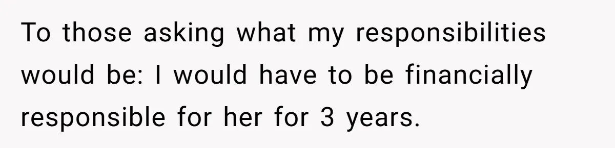 To those asking what my responsibilities would be: I would have to be financially responsible for her for 3 years.