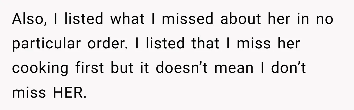 Also, I listed what I missed about her in no particular order. I listed that I miss her cooking first but it doesn’t mean I don’t miss HER.