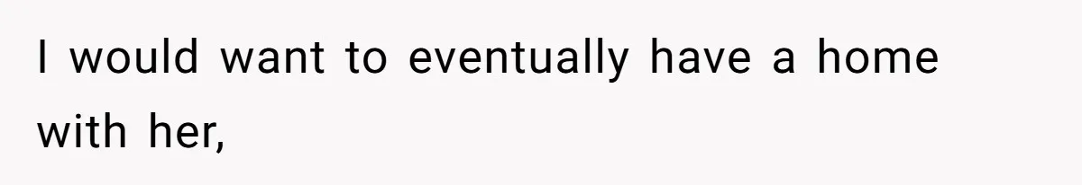 I would want to eventually have a home with her,