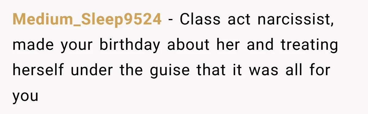 Medium_Sleep9524 − Class act narcissist, made your birthday about her and treating herself under the guise that it was all for you