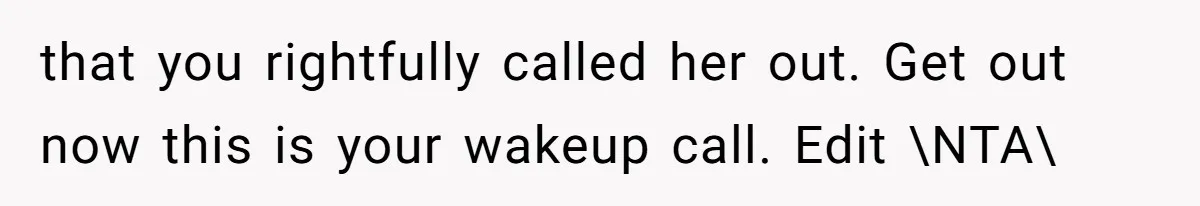that you rightfully called her out. Get out now this is your wakeup call. Edit \NTA