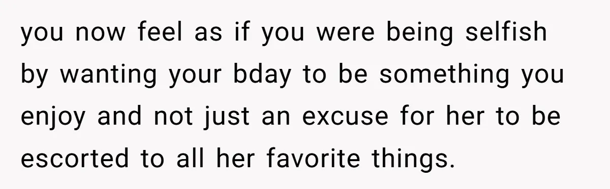 you now feel as if you were being selfish by wanting your bday to be something you enjoy and not just an excuse for her to be escorted to all...