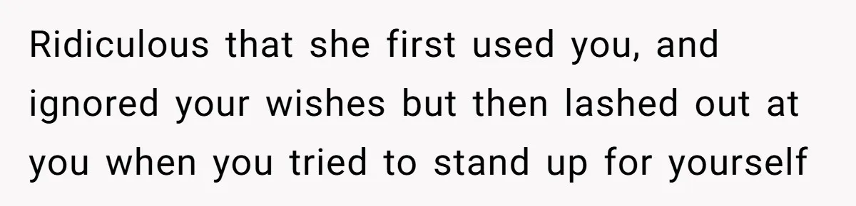 Ridiculous that she first used you, and ignored your wishes but then lashed out at you when you tried to stand up for yourself