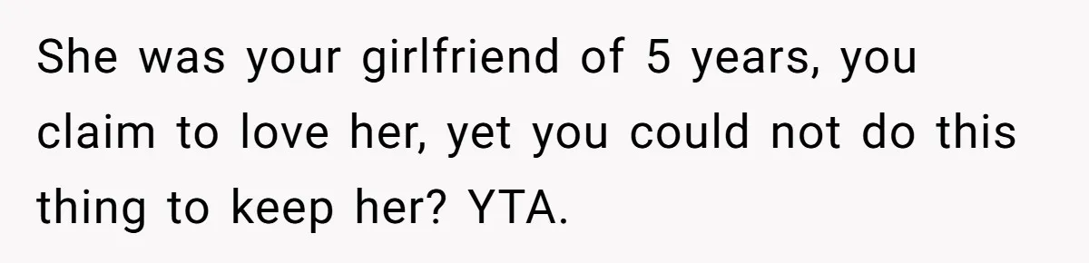 She was your girlfriend of 5 years, you claim to love her, yet you could not do this thing to keep her? YTA.