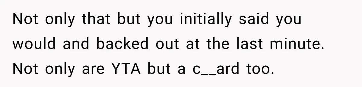 Not only that but you initially said you would and backed out at the last minute. Not only are YTA but a c__ard too.