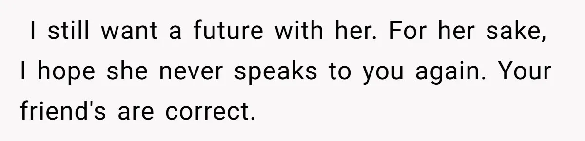 ​ I still want a future with her. For her sake, I hope she never speaks to you again. Your friend's are correct.