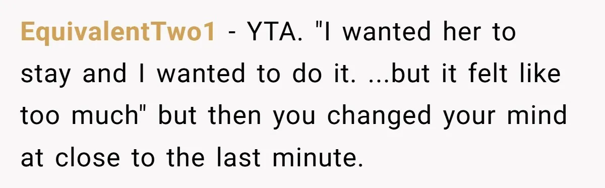 EquivalentTwo1 − YTA. "I wanted her to stay and I wanted to do it. ...but it felt like too much" but then you changed your mind at close to the...