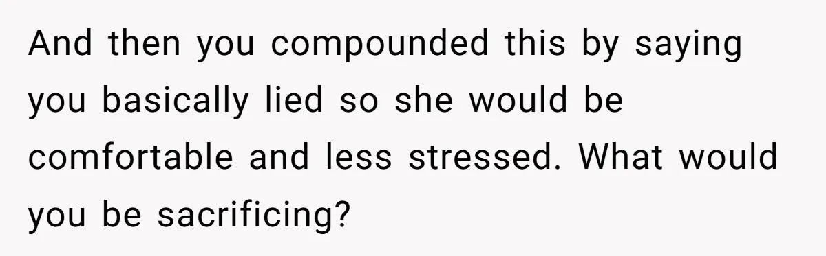 And then you compounded this by saying you basically lied so she would be comfortable and less stressed. What would you be sacrificing?