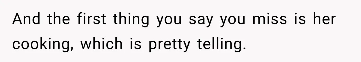 And the first thing you say you miss is her cooking, which is pretty telling.