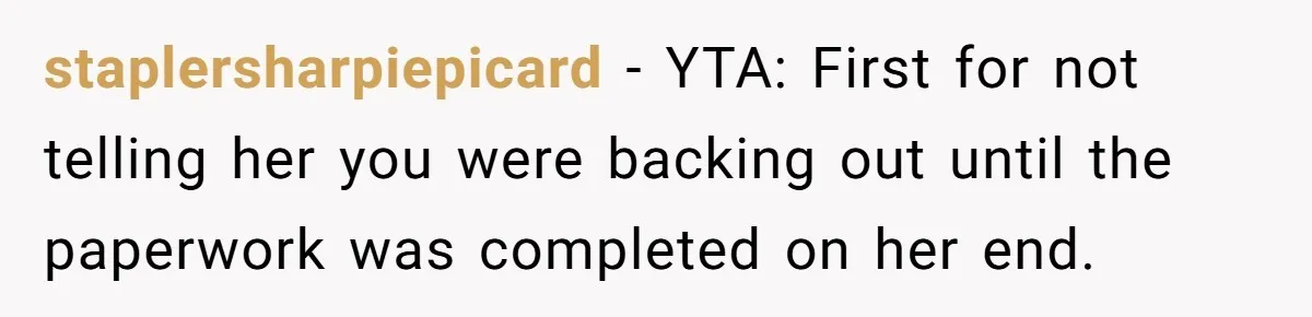 staplersharpiepicard − YTA: First for not telling her you were backing out until the paperwork was completed on her end.
