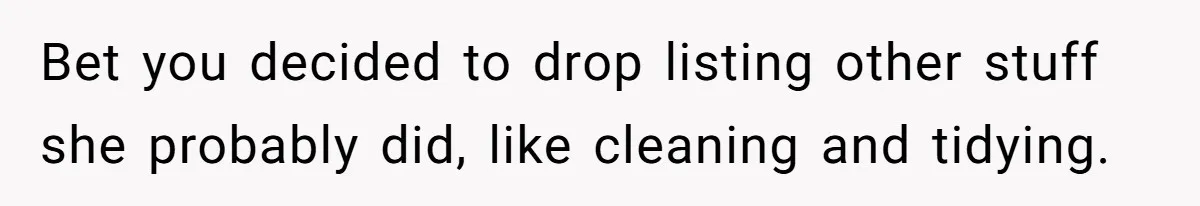 Bet you decided to drop listing other stuff she probably did, like cleaning and tidying.