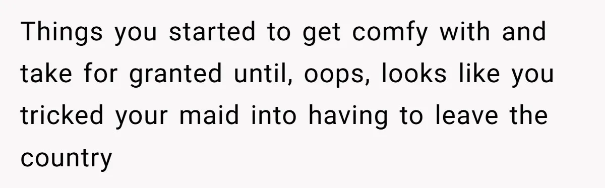 Things you started to get comfy with and take for granted until, oops, looks like you tricked your maid into having to leave the country