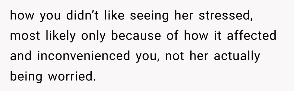 how you didn’t like seeing her stressed, most likely only because of how it affected and inconvenienced you, not her actually being worried.