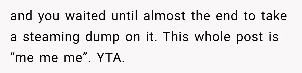 and you waited until almost the end to take a steaming dump on it. This whole post is “me me me”. YTA.