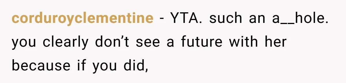 corduroyclementine − YTA. such an a__hole. you clearly don’t see a future with her because if you did,