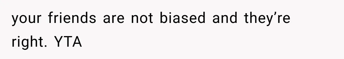 your friends are not biased and they’re right. YTA