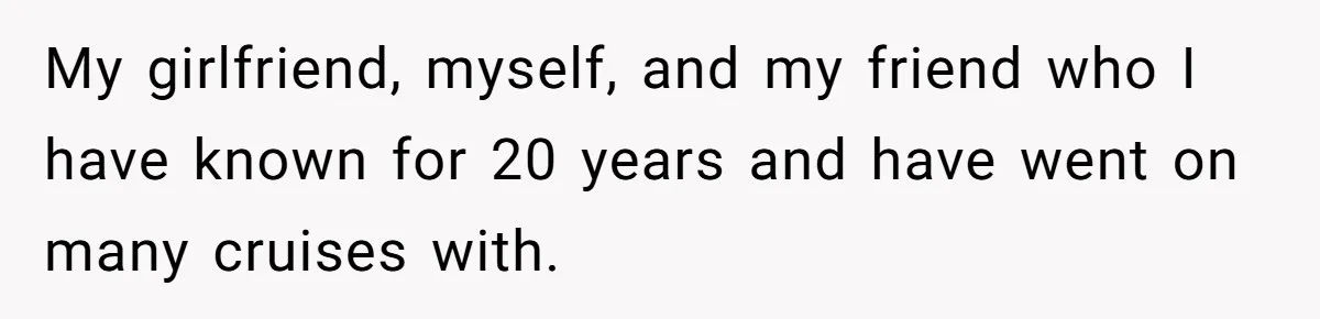 My girlfriend, myself, and my friend who I have known for 20 years and have went on many cruises with.