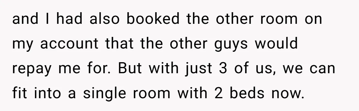 and I had also booked the other room on my account that the other guys would repay me for. But with just 3 of us, we can fit into a...