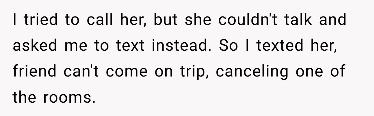 I tried to call her, but she couldn't talk and asked me to text instead. So I texted her, friend can't come on trip, canceling one of the rooms.