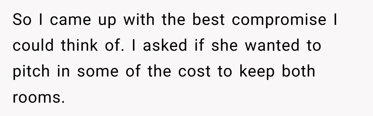 So I came up with the best compromise I could think of. I asked if she wanted to pitch in some of the cost to keep both rooms.