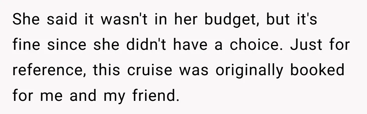 She said it wasn't in her budget, but it's fine since she didn't have a choice. Just for reference, this cruise was originally booked for me and my friend.