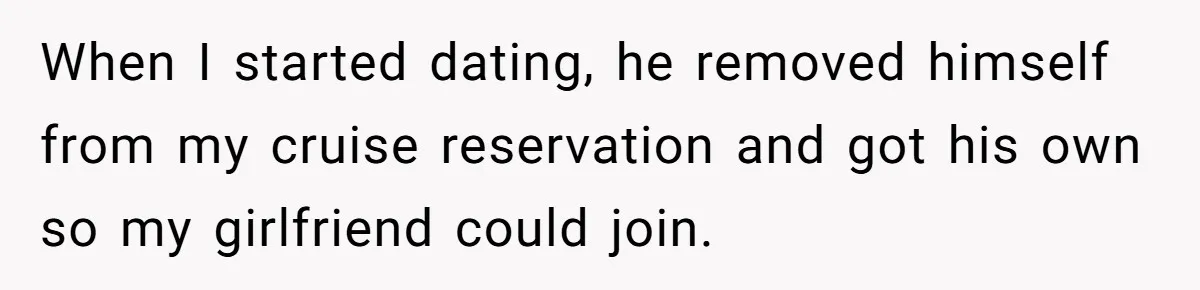 When I started dating, he removed himself from my cruise reservation and got his own so my girlfriend could join.