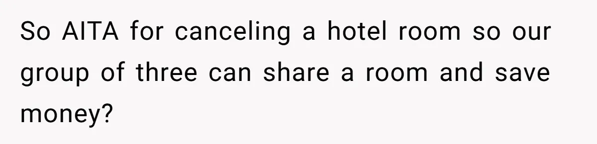 So AITA for canceling a hotel room so our group of three can share a room and save money?