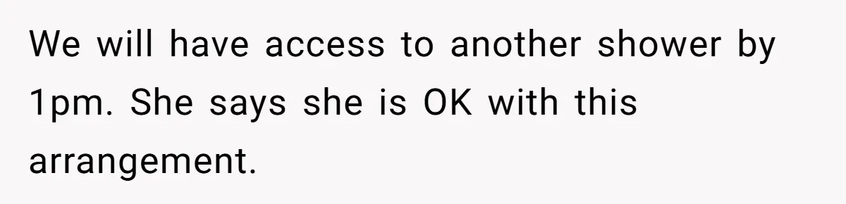We will have access to another shower by 1pm. She says she is OK with this arrangement.
