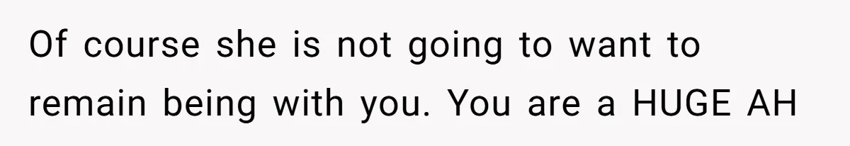 Of course she is not going to want to remain being with you. You are a HUGE AH