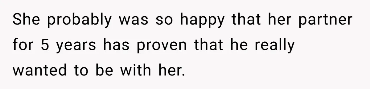 She probably was so happy that her partner for 5 years has proven that he really wanted to be with her.