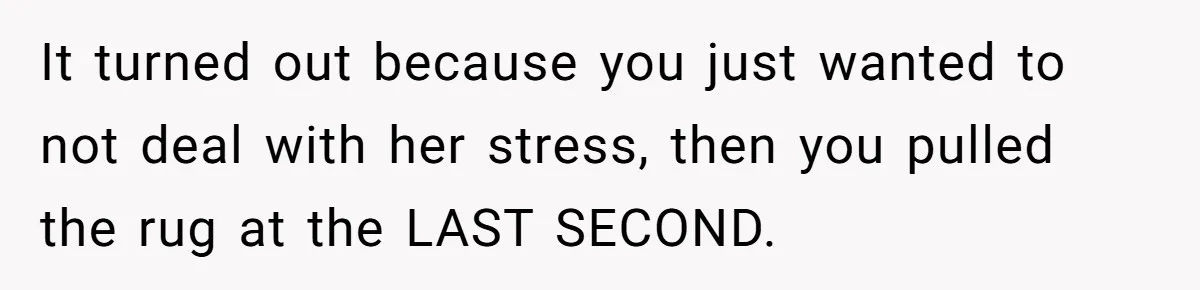 It turned out because you just wanted to not deal with her stress, then you pulled the rug at the LAST SECOND.