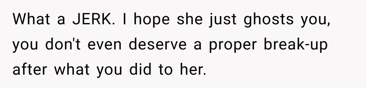 What a JERK. I hope she just ghosts you, you don't even deserve a proper break-up after what you did to her.