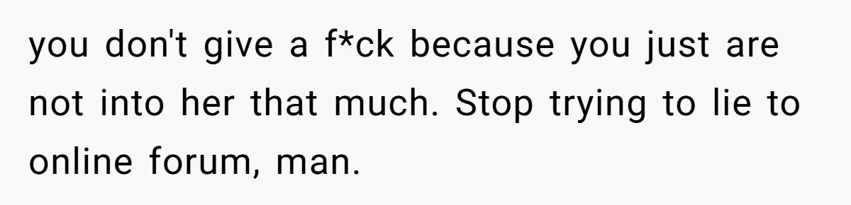 you don't give a f*ck because you just are not into her that much. Stop trying to lie to online forum, man.