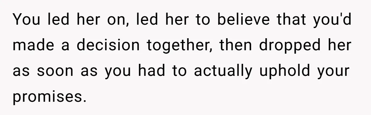 You led her on, led her to believe that you'd made a decision together, then dropped her as soon as you had to actually uphold your promises.