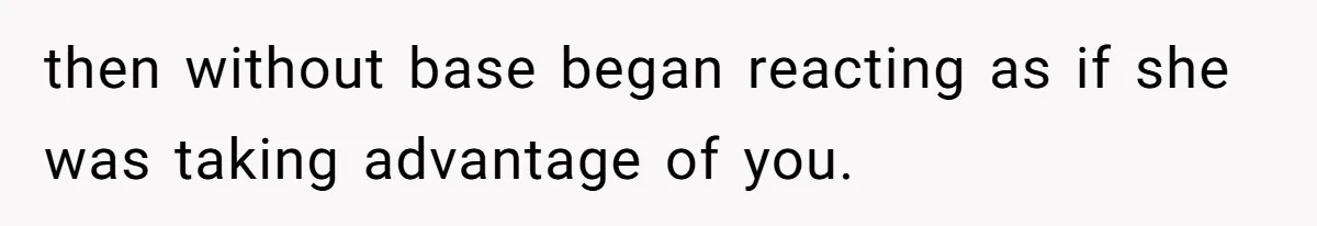 then without base began reacting as if she was taking advantage of you.