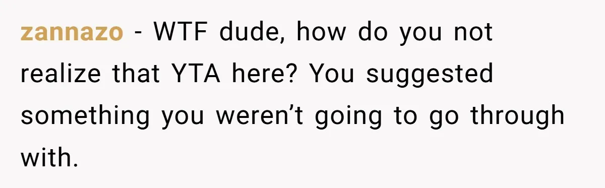 zannazo − WTF dude, how do you not realize that YTA here? You suggested something you weren’t going to go through with.