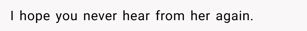 I hope you never hear from her again.
