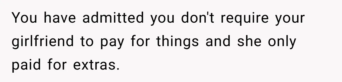 You have admitted you don't require your girlfriend to pay for things and she only paid for extras.