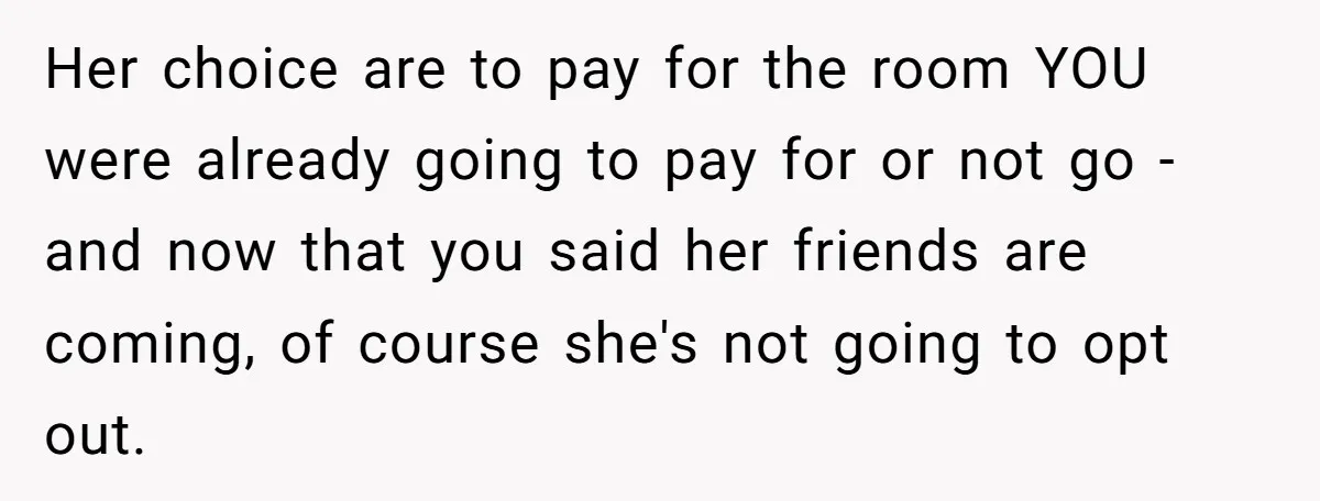 Her choice are to pay for the room YOU were already going to pay for or not go - and now that you said her friends are coming, of course...
